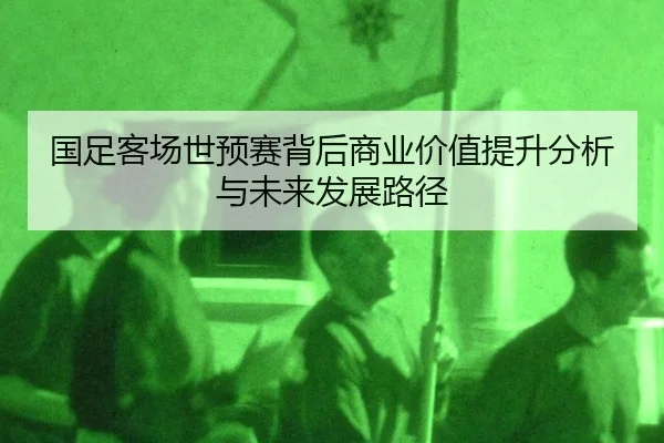 国足客场世预赛背后商业价值提升分析与未来发展路径