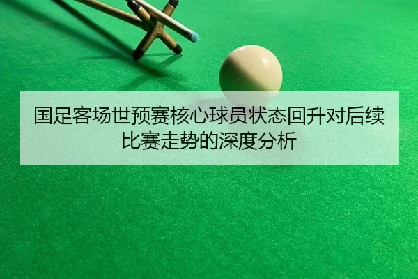 国足客场世预赛核心球员状态回升对后续比赛走势的深度分析