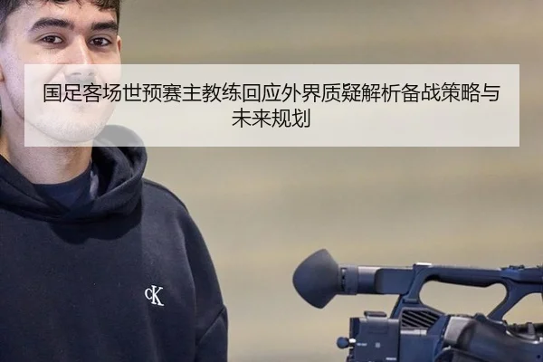 国足客场世预赛主教练回应外界质疑解析备战策略与未来规划